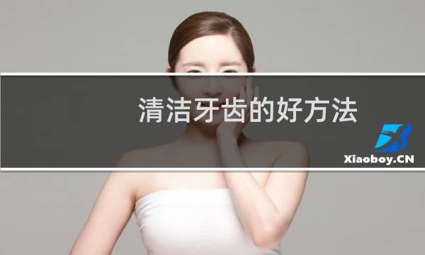 清洁牙齿的好方法 - 用什么清洗牙齿效果最好