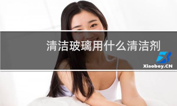 清洁玻璃用什么清洁剂 - 户外玻璃用什么清洁剂