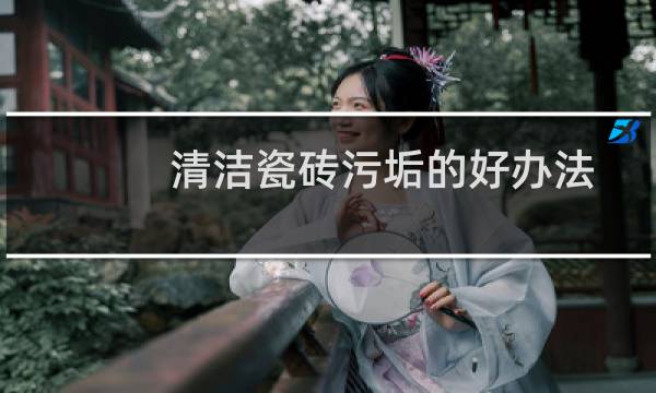 清洁瓷砖污垢的好办法 - 地砖多年顽固污垢清理
