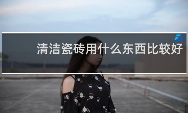 清洁瓷砖用什么东西比较好 - 怎样擦地砖又亮又干净