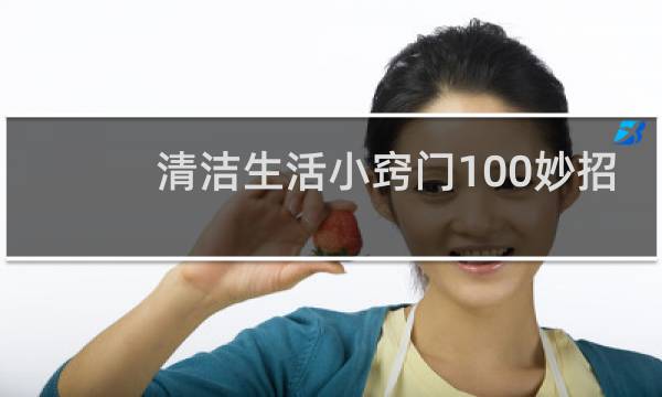 清洁生活小窍门100妙招 - 家庭清洁小妙招100条