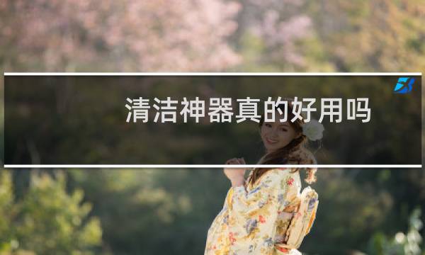 清洁神器真的好用吗 - 厨房清洁神器真的好用吗