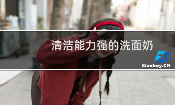 清洁能力强的洗面奶 - 清洁力度最好的洗面奶