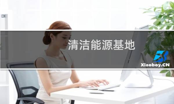 清洁能源基地 - 中国最大的清洁能源基地