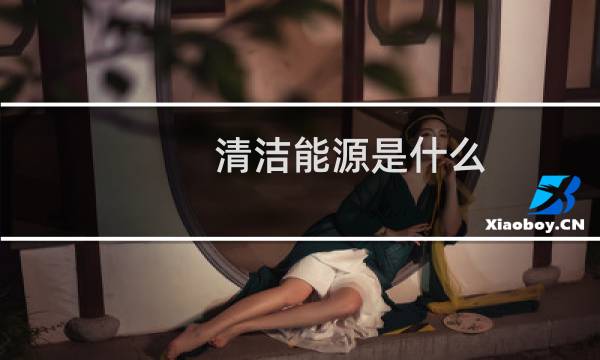 清洁能源是什么 - 国内清洁能源行业龙头
