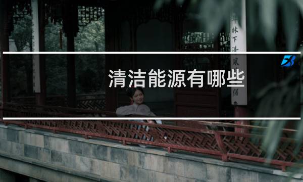 清洁能源有哪些? - 清洁能源开发利用