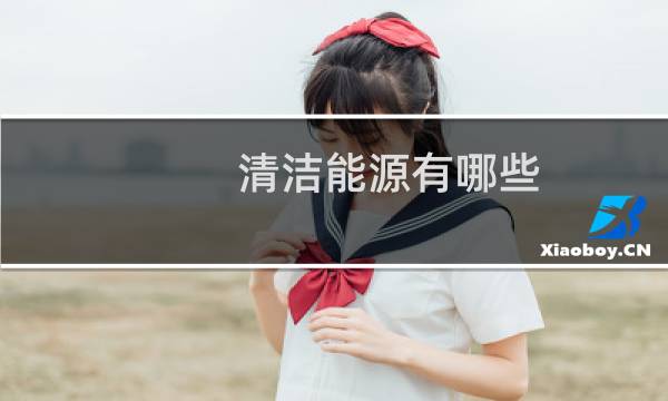 清洁能源有哪些 - 四大清洁能源是什么