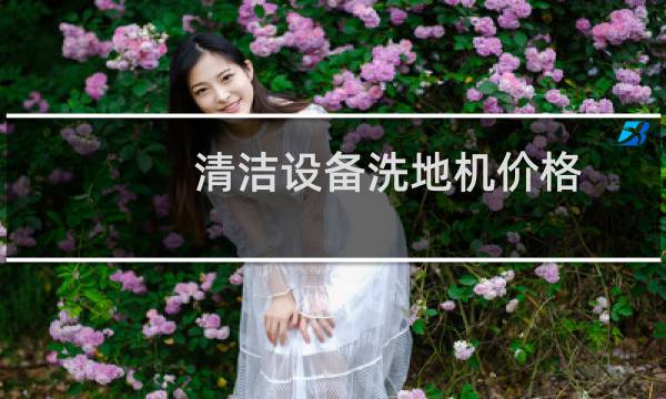 清洁设备洗地机价格 - 清洁设备洗地机哪里卖