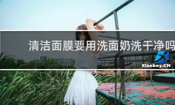 清洁面膜要用洗面奶洗干净吗 - 使用完清洁面膜要用洗面奶吗
