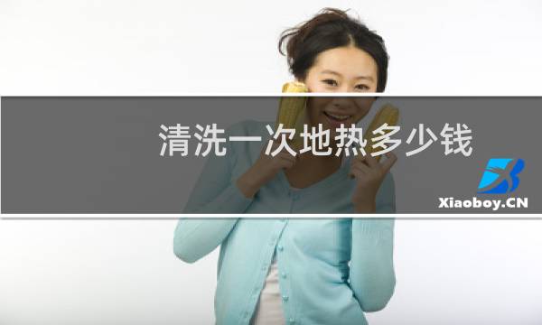 清洗一次地热多少钱 - 地暖管道清洗多少钱