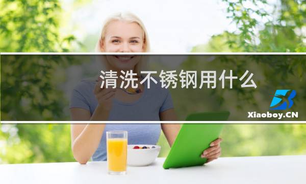 清洗不锈钢用什么 - 不锈钢结垢用什么清洗