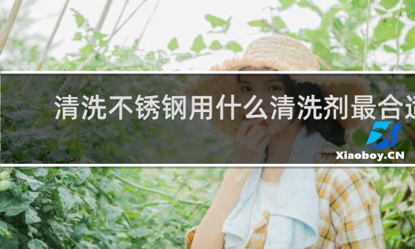 清洗不锈钢用什么清洗剂最合适 - 清洗不锈钢水垢用什么清洗剂