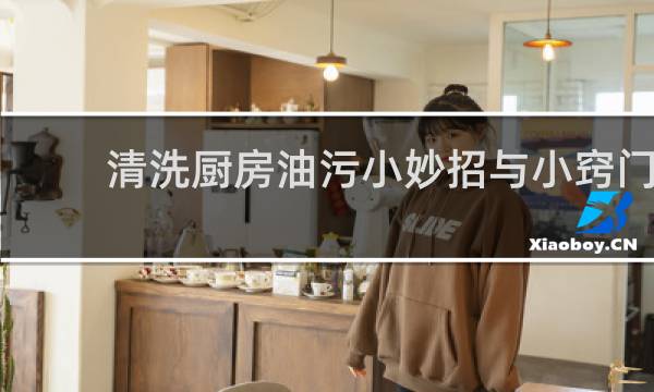 清洗厨房油污小妙招与小窍门 - 打扫卫生去油污小妙招大全