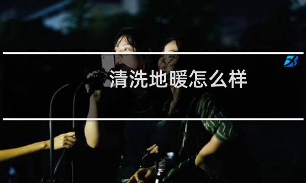 清洗地暖怎么样 - 清洗地暖是不是忽悠人