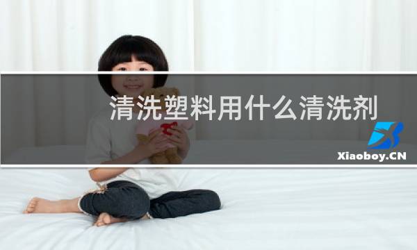 清洗塑料用什么清洗剂 - 白色硬塑料脏了怎么清洗