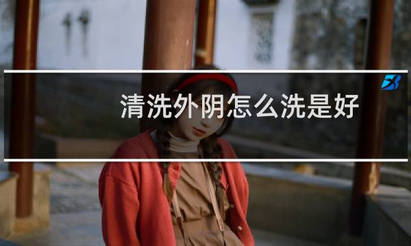 清洗外阴怎么洗是好 - 平时应该怎么清洗下面