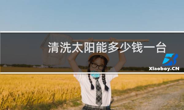 清洗太阳能多少钱一台 - 清洗18管太阳能多少钱