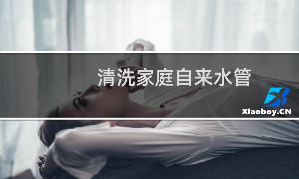 清洗家庭自来水管 - 专业清洗自来水管