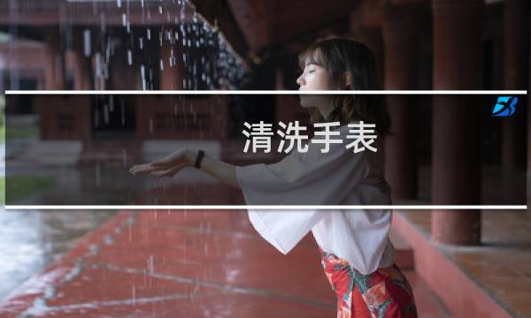 清洗手表 - 手表抛光后悔死了