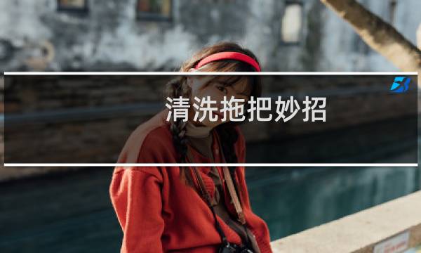 清洗拖把妙招 - 怎样才能把拖把洗干净的妙招