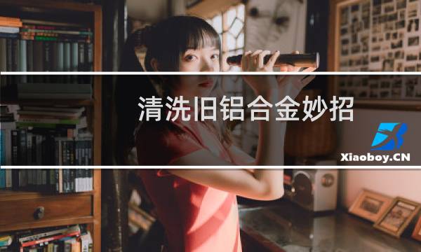 清洗旧铝合金妙招 - 铝合金上多年污渍怎么清洗