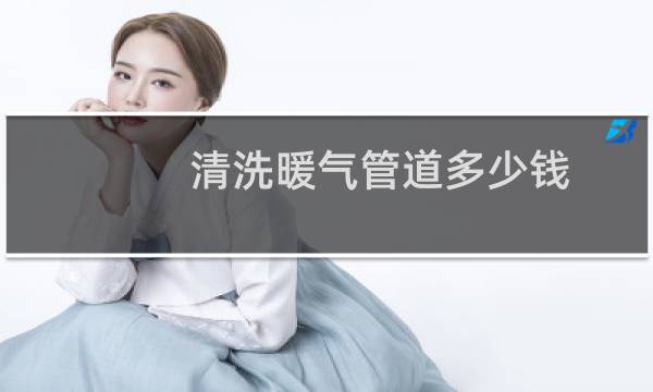 清洗暖气管道多少钱 - 水管清洗一次200