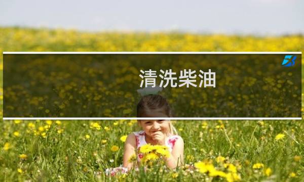 清洗柴油 - 柴油用啥洗能洗掉
