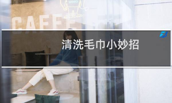 清洗毛巾小妙招 - 毛巾如何洗得更干净