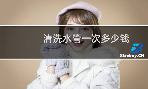 清洗水管一次多少钱 - 水护卫水管清洗是骗局吗