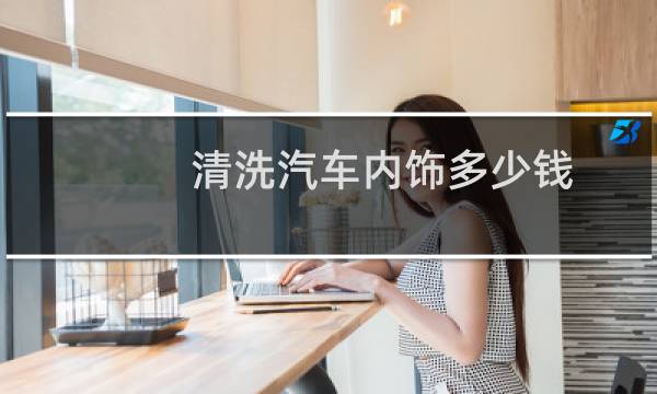 清洗汽车内饰多少钱 - 汽车底盘清洗一次多少钱