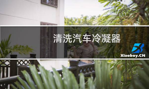 清洗汽车冷凝器 - 汽车冷凝器如何清洗内部