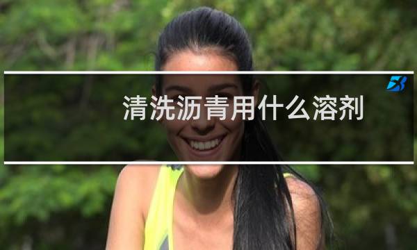 清洗沥青用什么溶剂 - 溶解沥青最好的溶剂