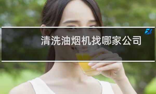 清洗油烟机找哪家公司 - 清洗油烟机哪个平台好