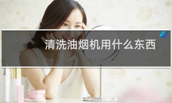清洗油烟机用什么东西 - 用什么东西清洗油烟最好用