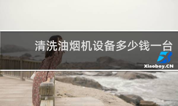 清洗油烟机设备多少钱一台 - 抽油烟机多少钱一台
