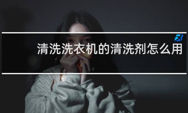 清洗洗衣机的清洗剂怎么用 - 清洗剂清洗洗衣机的方法