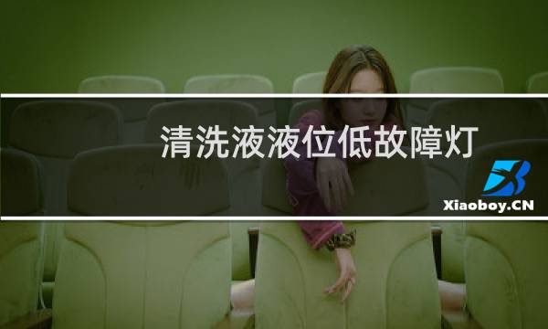 清洗液液位低故障灯 - 清洗液故障灯 如何消除