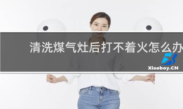 清洗煤气灶后打不着火怎么办 - 清洗完天然气灶打不着火了