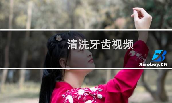 清洗牙齿视频 - 洗牙是怎么洗的视频