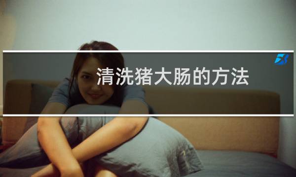 清洗猪大肠的方法 - 怎样洗猪大肠最干净