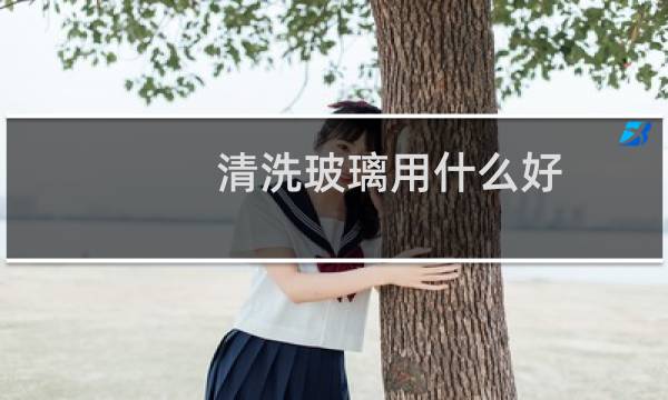 清洗玻璃用什么好 - 玻璃清洗用什么洗得最干净