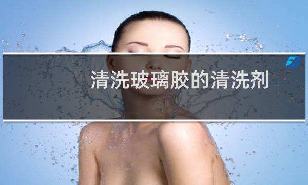 清洗玻璃胶的清洗剂 - 清洗汽车玻璃胶的清洗剂