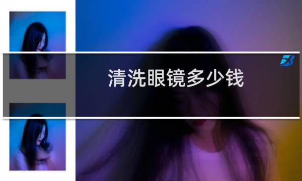 清洗眼镜多少钱 - 眼镜店免费洗眼镜的阴谋