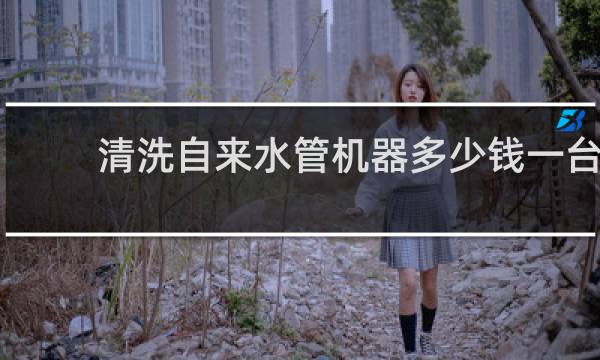 清洗自来水管机器多少钱一台 - 水管清洗创业能做吗