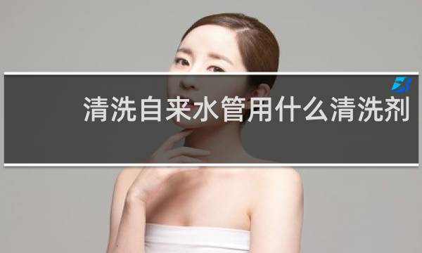 清洗自来水管用什么清洗剂 - 自来水管清洗机