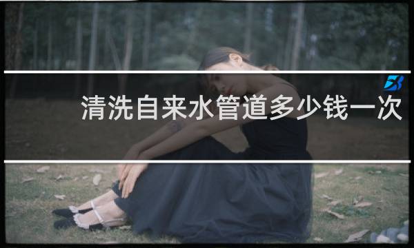 清洗自来水管道多少钱一次 - 清洗自来水管200元一次