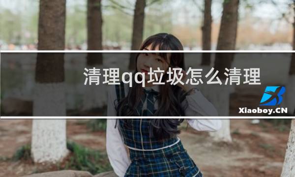 清理qq垃圾怎么清理 - qq占了十几个g怎么清理