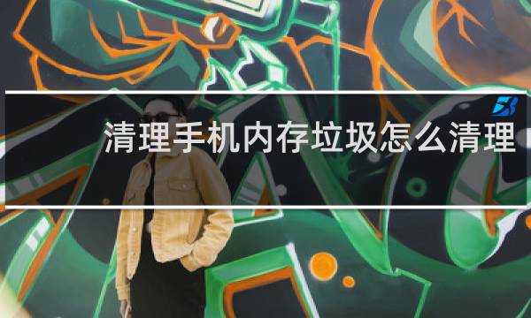 清理手机内存垃圾怎么清理 - 怎么删除手机隐藏垃圾