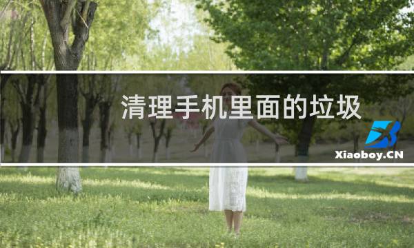 清理手机里面的垃圾 - 手机深度清理垃圾软件