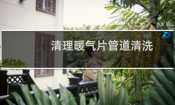 清理暖气片管道清洗 - 暖气片里面的脏东西怎么清理